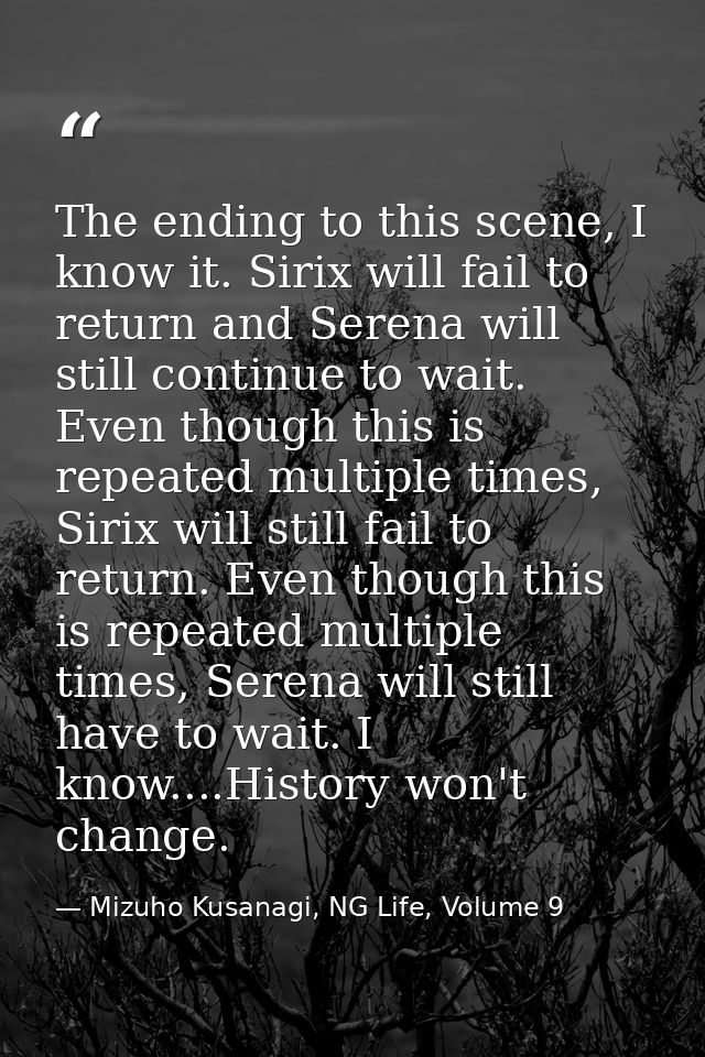 The ending to this scene, I know it. Sirix will fail to return and Serena will still continue to wait. Even though this  — Mizuho Kusanagi, NG Life, Volume 9