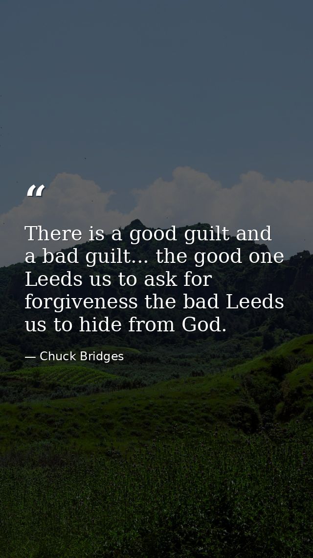 There is a good guilt and a bad guilt... the good one Leeds us to ask for forgiveness the bad Leeds us to hide from God. — Chuck Bridges