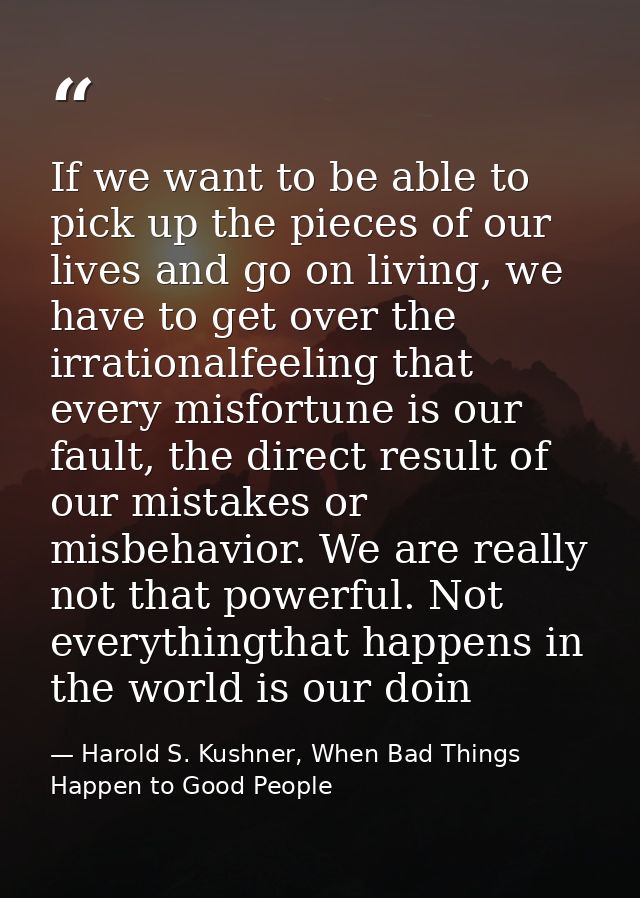 If we want to be able to pick up the pieces of our lives and go on living, we have to get over the irrationalfeeling tha — Harold S. Kushner, When Bad Things Happen to Good People
