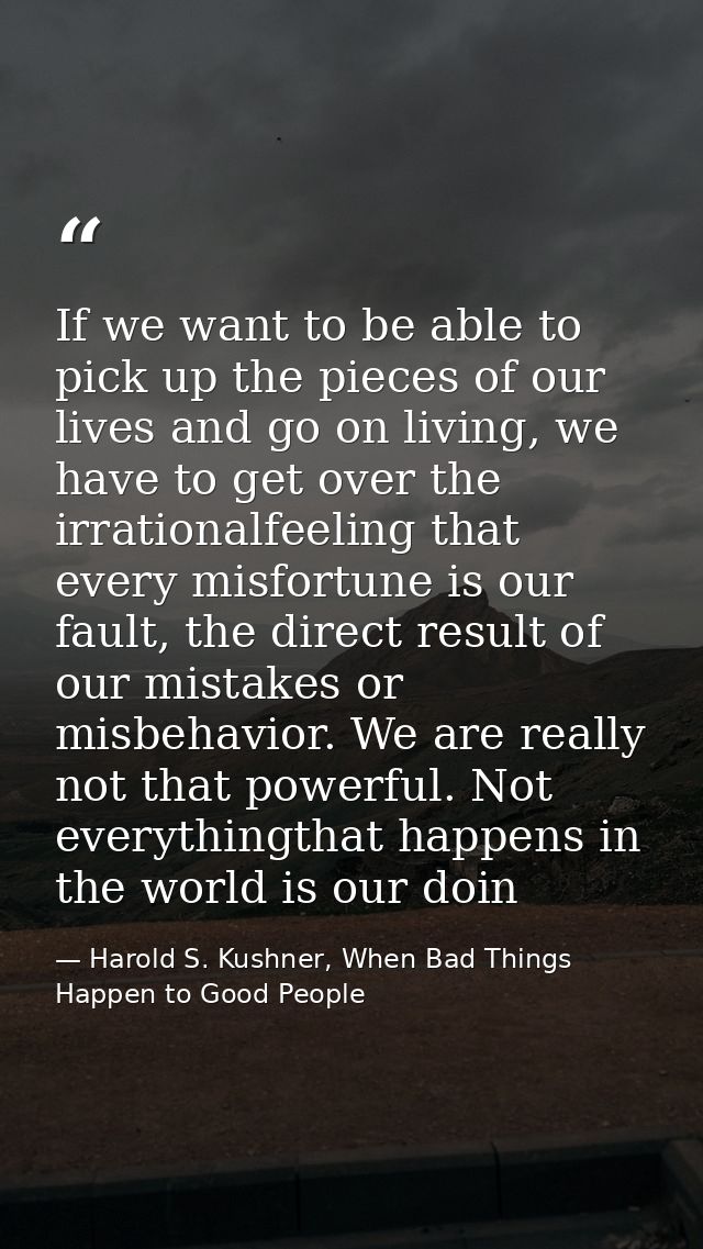 If we want to be able to pick up the pieces of our lives and go on living, we have to get over the irrationalfeeling tha — Harold S. Kushner, When Bad Things Happen to Good People