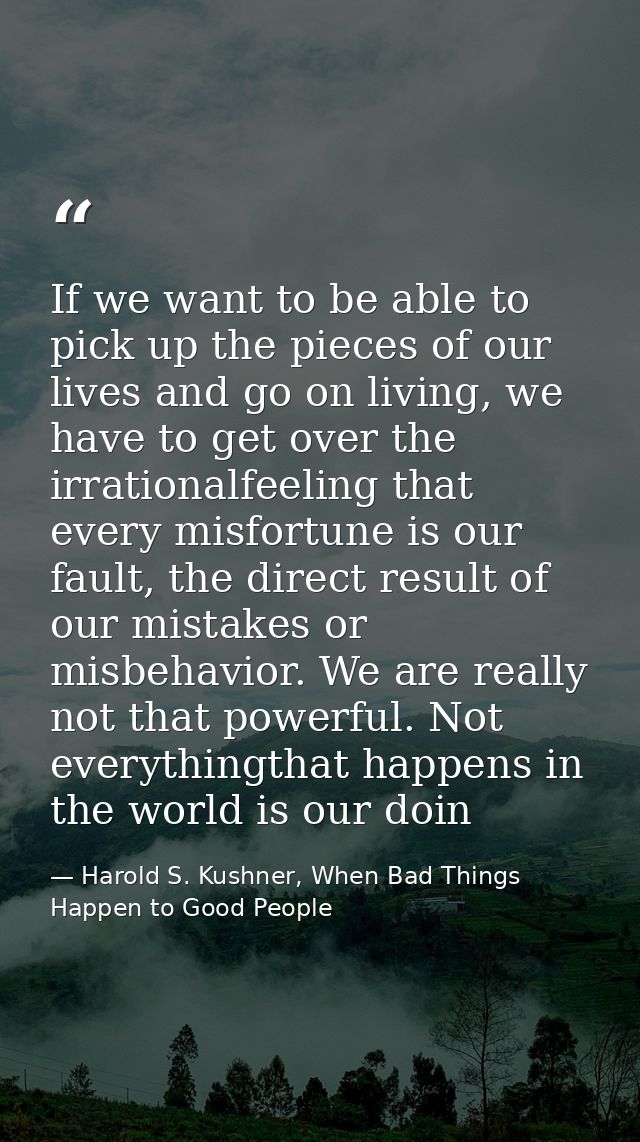 If we want to be able to pick up the pieces of our lives and go on living, we have to get over the irrationalfeeling tha — Harold S. Kushner, When Bad Things Happen to Good People