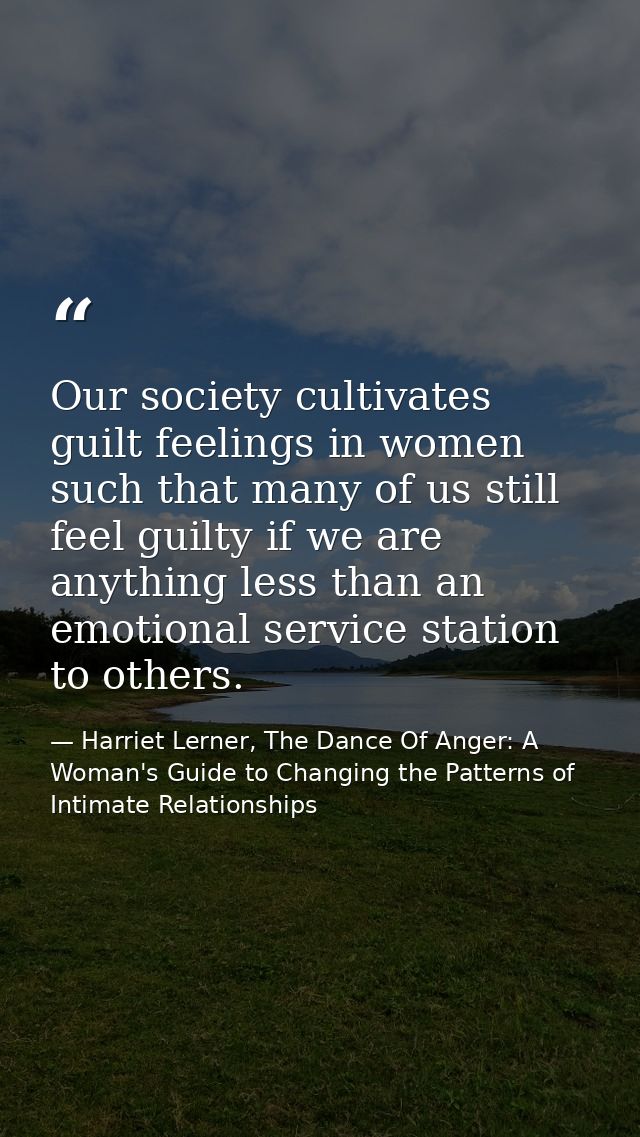 Our society cultivates guilt feelings in women such that many of us still feel guilty if we are anything less than an em — Harriet Lerner, The Dance Of Anger: A Woman's Guide to Changing the Patterns of Intimate Relationships