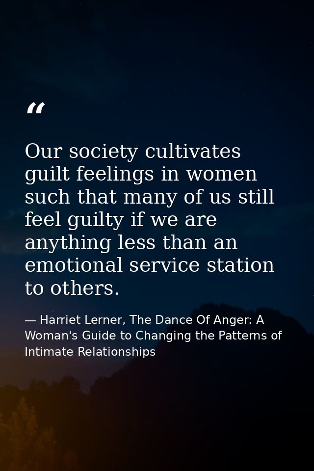 Our society cultivates guilt feelings in women such that many of us still feel guilty if we are anything less than an em — Harriet Lerner, The Dance Of Anger: A Woman's Guide to Changing the Patterns of Intimate Relationships