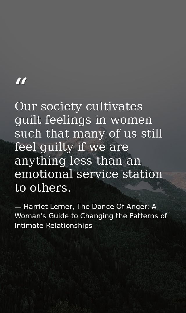 Our society cultivates guilt feelings in women such that many of us still feel guilty if we are anything less than an em — Harriet Lerner, The Dance Of Anger: A Woman's Guide to Changing the Patterns of Intimate Relationships