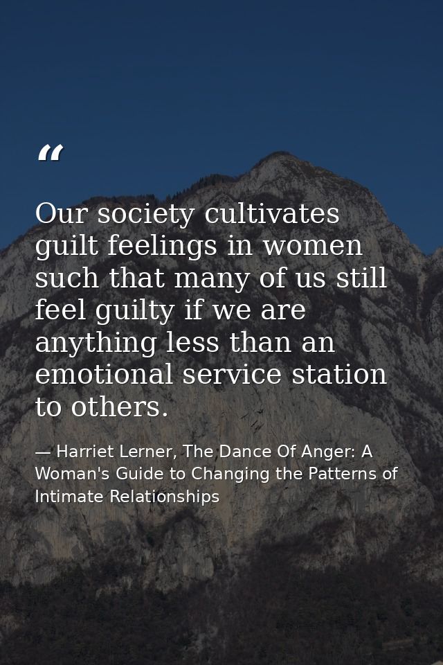 Our society cultivates guilt feelings in women such that many of us still feel guilty if we are anything less than an em — Harriet Lerner, The Dance Of Anger: A Woman's Guide to Changing the Patterns of Intimate Relationships
