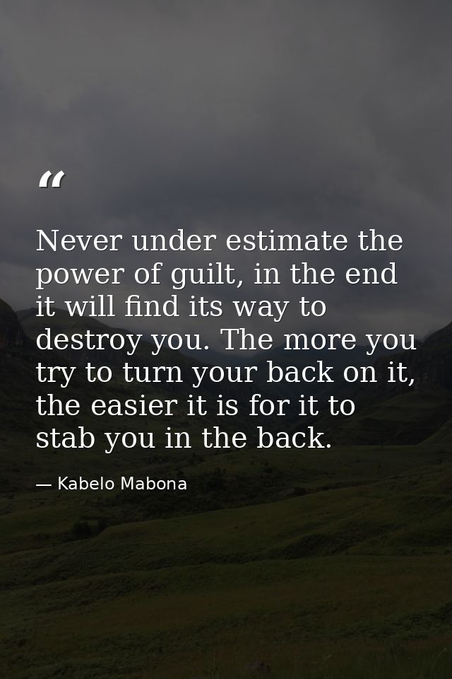 Never under estimate the power of guilt, in the end it will find its way to destroy you. The more you try to turn your b — Kabelo Mabona