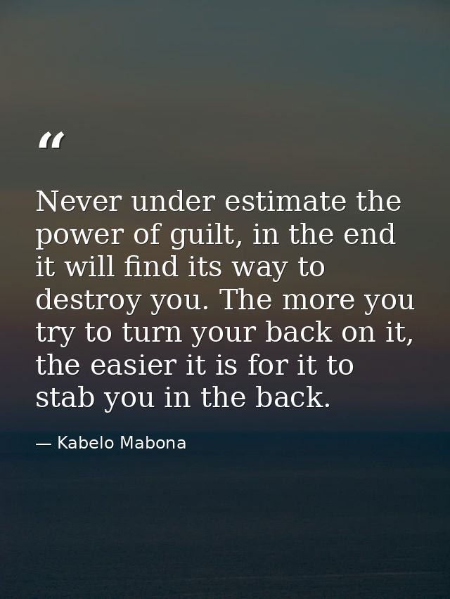 Never under estimate the power of guilt, in the end it will find its way to destroy you. The more you try to turn your b — Kabelo Mabona