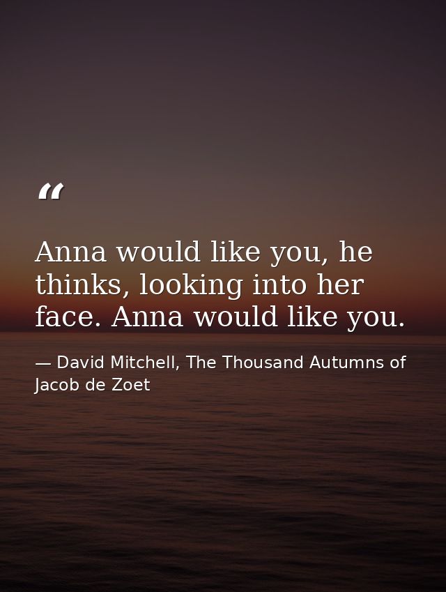 Anna would like you, he thinks, looking into her face. Anna would like you. — David Mitchell, The Thousand Autumns of Jacob de Zoet