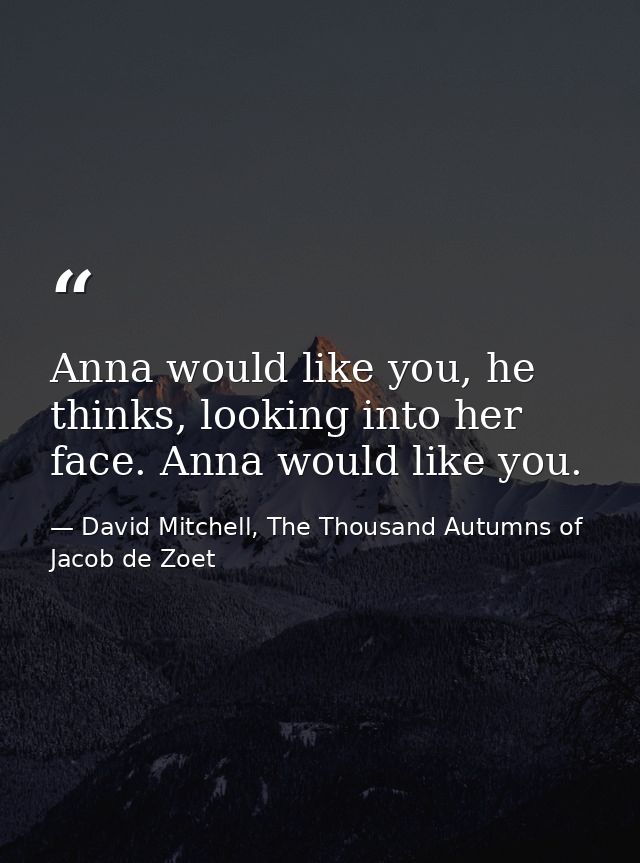 Anna would like you, he thinks, looking into her face. Anna would like you. — David Mitchell, The Thousand Autumns of Jacob de Zoet