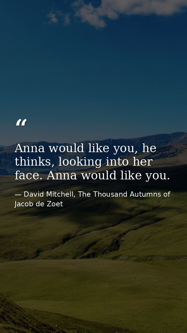 Anna would like you, he thinks, looking into her face. Anna would like you. — David Mitchell, The Thousand Autumns of Jacob de Zoet