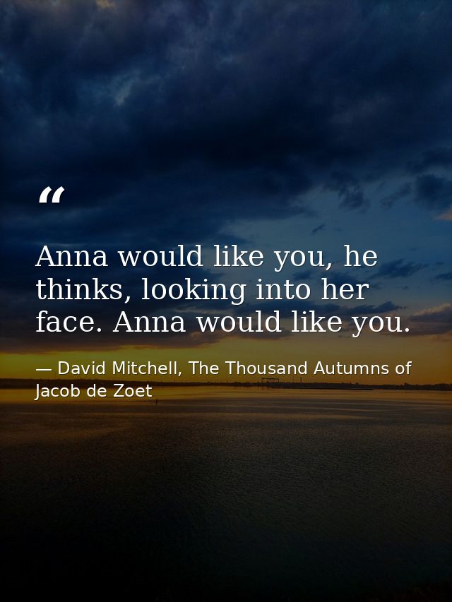 Anna would like you, he thinks, looking into her face. Anna would like you. — David Mitchell, The Thousand Autumns of Jacob de Zoet