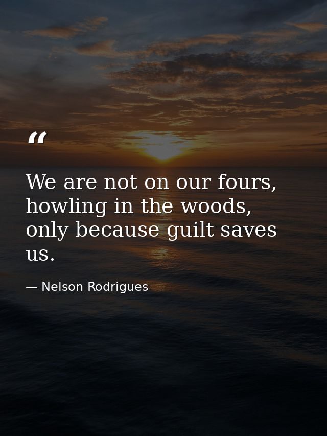 We are not on our fours, howling in the woods, only because guilt saves us. — Nelson Rodrigues