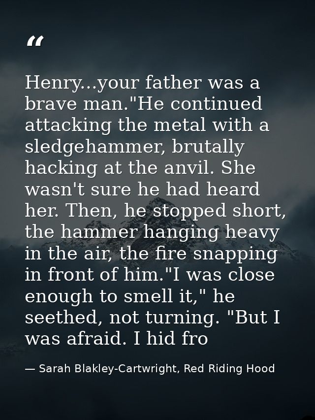 Henry...your father was a brave man."He continued attacking the metal with a sledgehammer, brutally hacking at the anvil — Sarah Blakley-Cartwright, Red Riding Hood