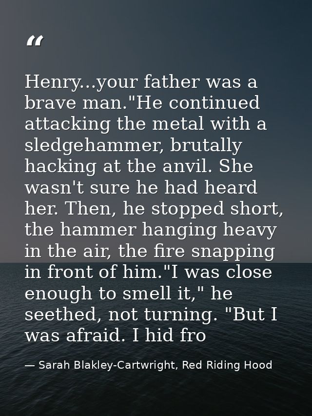 Henry...your father was a brave man."He continued attacking the metal with a sledgehammer, brutally hacking at the anvil — Sarah Blakley-Cartwright, Red Riding Hood