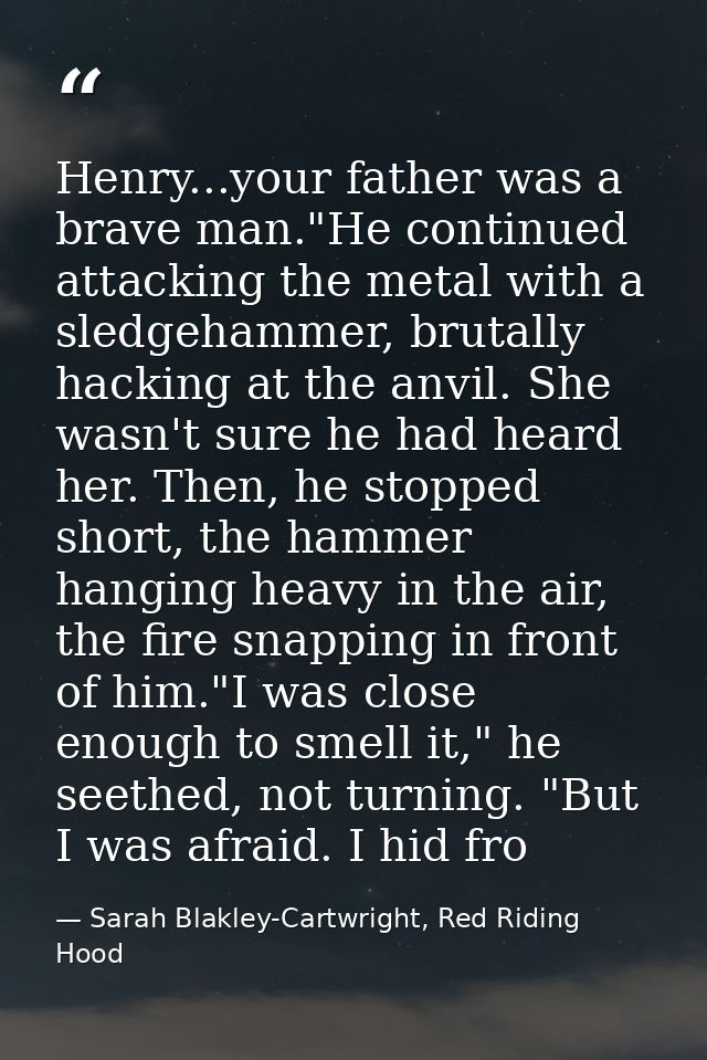 Henry...your father was a brave man."He continued attacking the metal with a sledgehammer, brutally hacking at the anvil — Sarah Blakley-Cartwright, Red Riding Hood