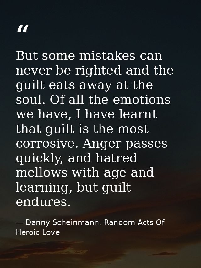 But some mistakes can never be righted and the guilt eats away at the soul. Of all the emotions we have, I have learnt t — Danny Scheinmann, Random Acts Of Heroic Love