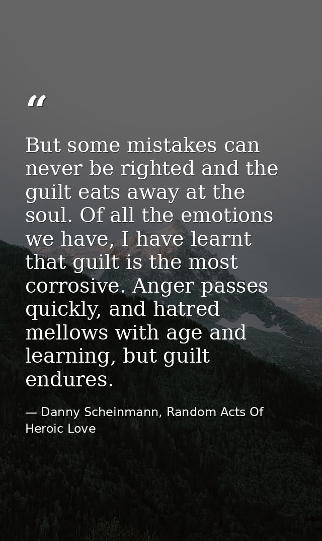 But some mistakes can never be righted and the guilt eats away at the soul. Of all the emotions we have, I have learnt t — Danny Scheinmann, Random Acts Of Heroic Love