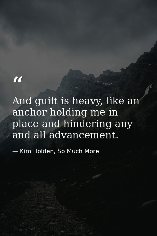 And guilt is heavy, like an anchor holding me in place and hindering any and all advancement. — Kim Holden, So Much More