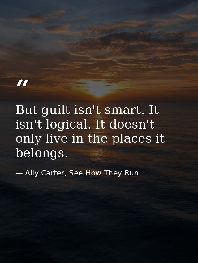 But guilt isn't smart. It isn't logical. It doesn't only live in the places it belongs. — Ally Carter, See How They Run