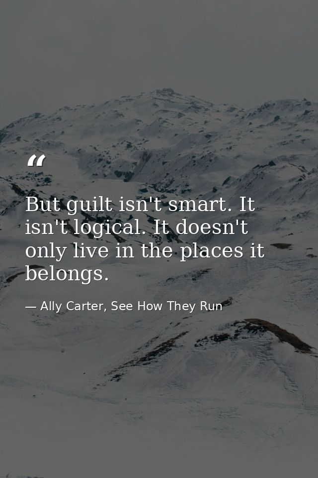 But guilt isn't smart. It isn't logical. It doesn't only live in the places it belongs. — Ally Carter, See How They Run
