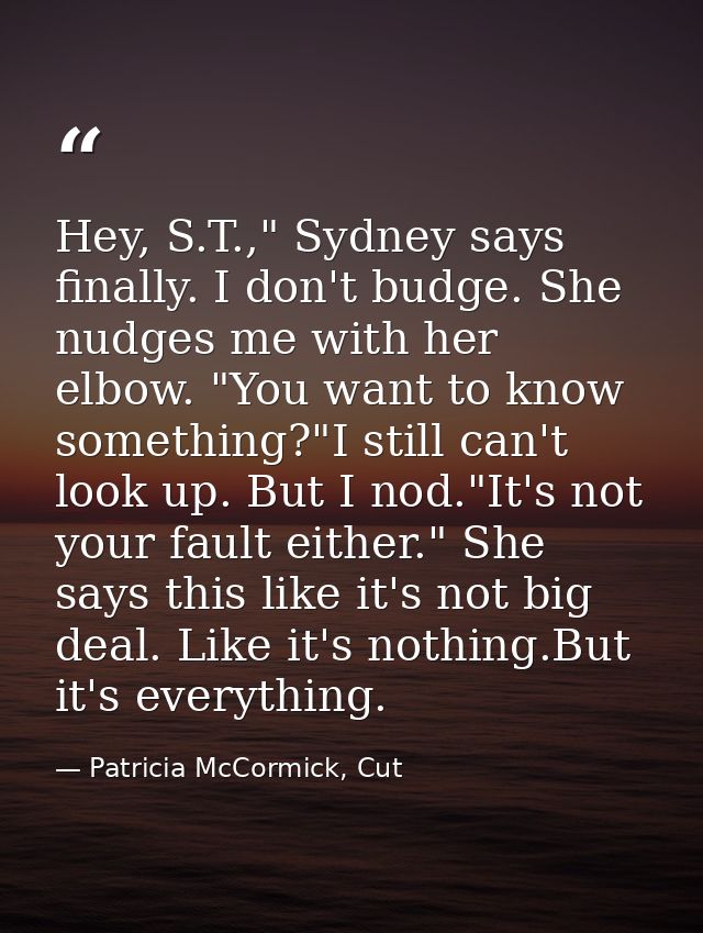Hey, S.T.," Sydney says finally. I don't budge. She nudges me with her elbow. "You want to know something?"I still can't — Patricia McCormick, Cut