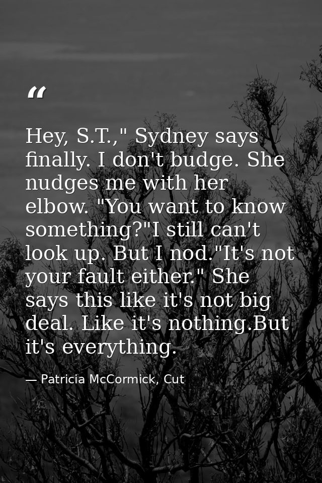 Hey, S.T.," Sydney says finally. I don't budge. She nudges me with her elbow. "You want to know something?"I still can't — Patricia McCormick, Cut