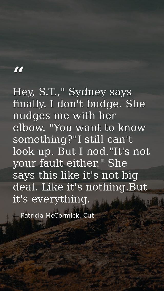 Hey, S.T.," Sydney says finally. I don't budge. She nudges me with her elbow. "You want to know something?"I still can't — Patricia McCormick, Cut