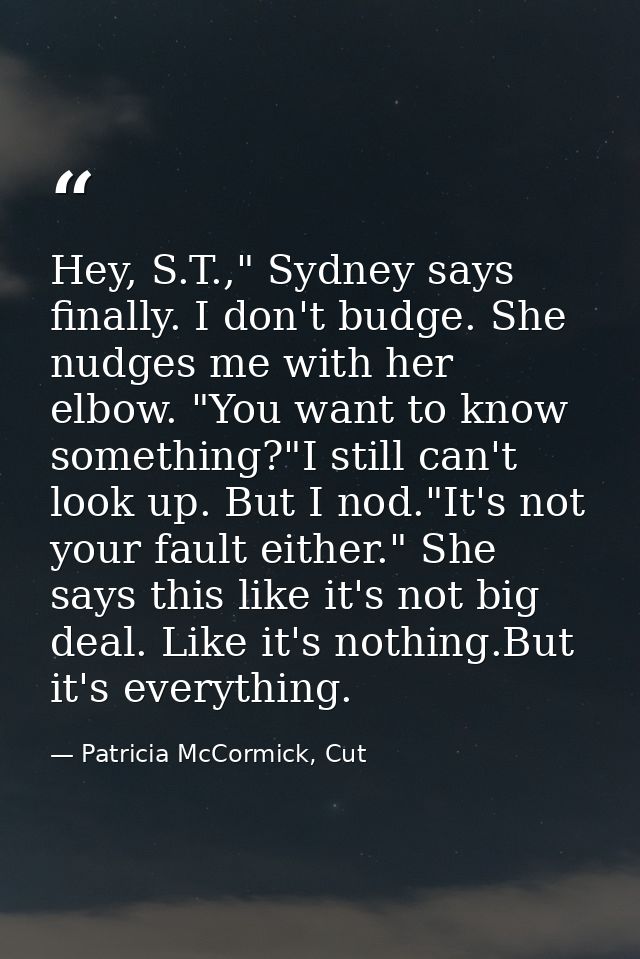 Hey, S.T.," Sydney says finally. I don't budge. She nudges me with her elbow. "You want to know something?"I still can't — Patricia McCormick, Cut