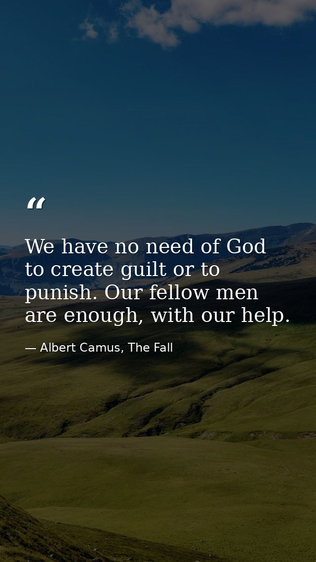 We have no need of God to create guilt or to punish. Our fellow men are enough, with our help. — Albert Camus, The Fall