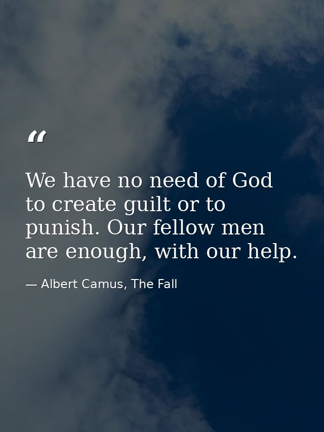 We have no need of God to create guilt or to punish. Our fellow men are enough, with our help. — Albert Camus, The Fall