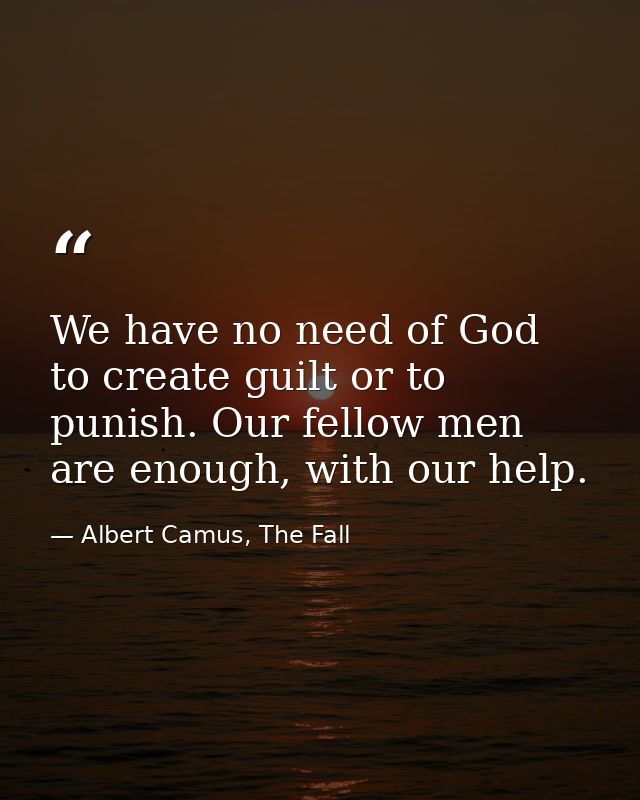We have no need of God to create guilt or to punish. Our fellow men are enough, with our help. — Albert Camus, The Fall