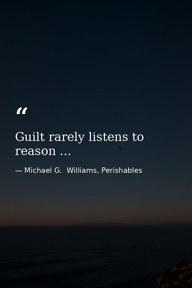 Guilt rarely listens to reason ... — Michael G.  Williams, Perishables