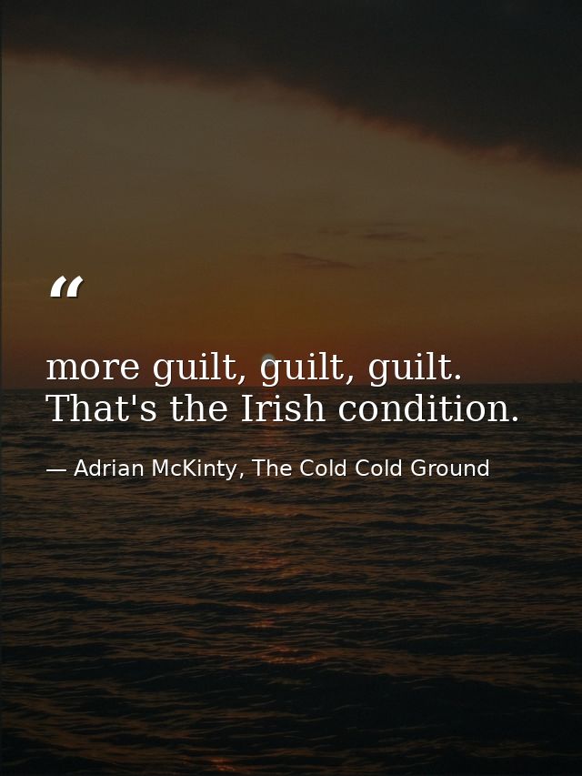 more guilt, guilt, guilt. That's the Irish condition. — Adrian McKinty, The Cold Cold Ground
