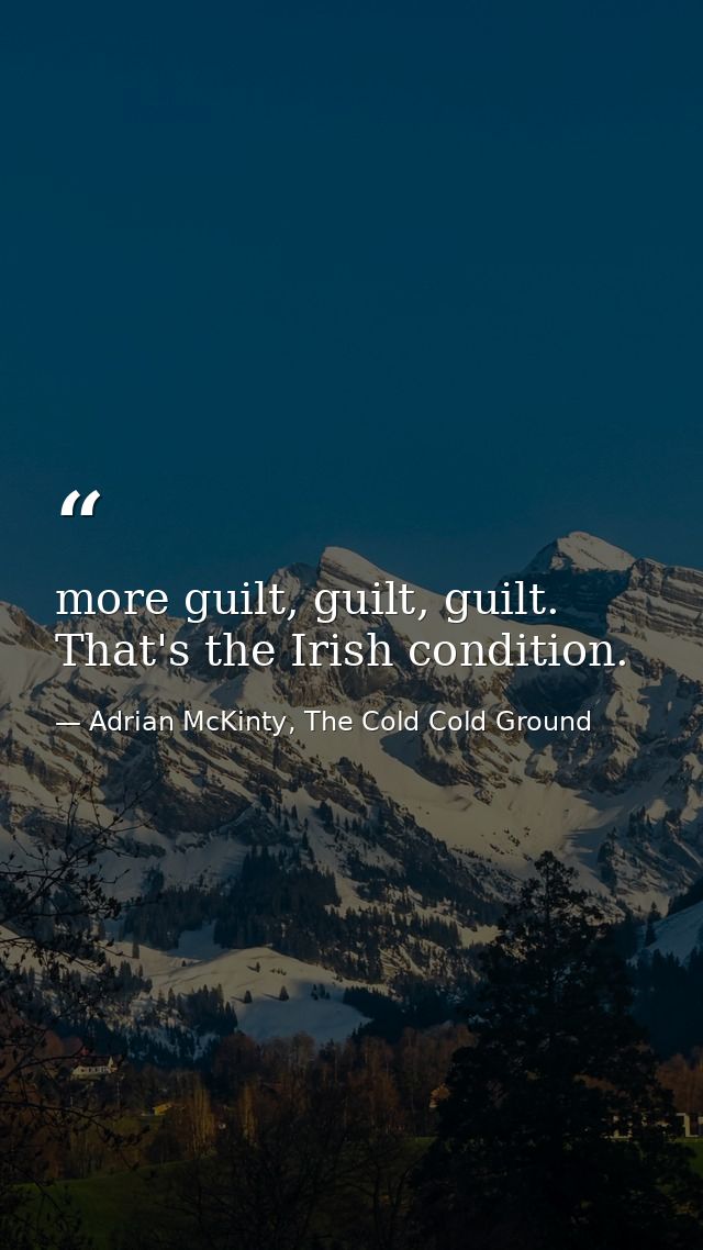 more guilt, guilt, guilt. That's the Irish condition. — Adrian McKinty, The Cold Cold Ground