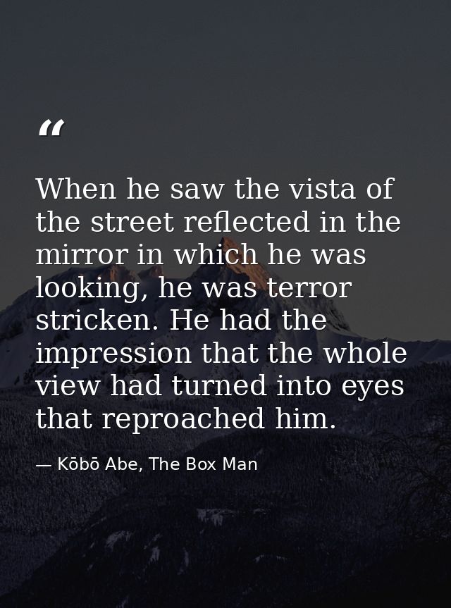 When he saw the vista of the street reflected in the mirror in which he was looking, he was terror stricken. He had the  — Kōbō Abe, The Box Man