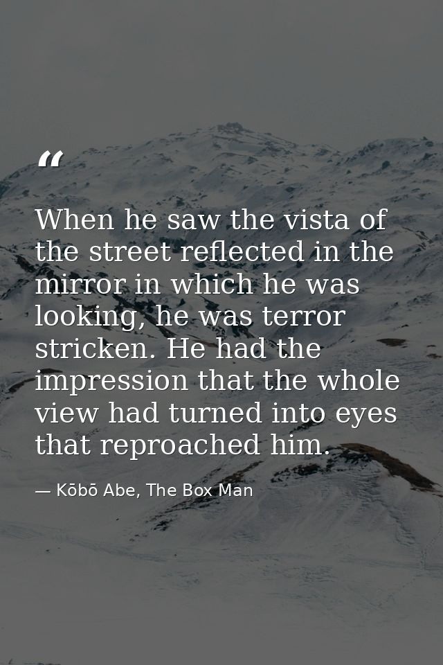 When he saw the vista of the street reflected in the mirror in which he was looking, he was terror stricken. He had the  — Kōbō Abe, The Box Man