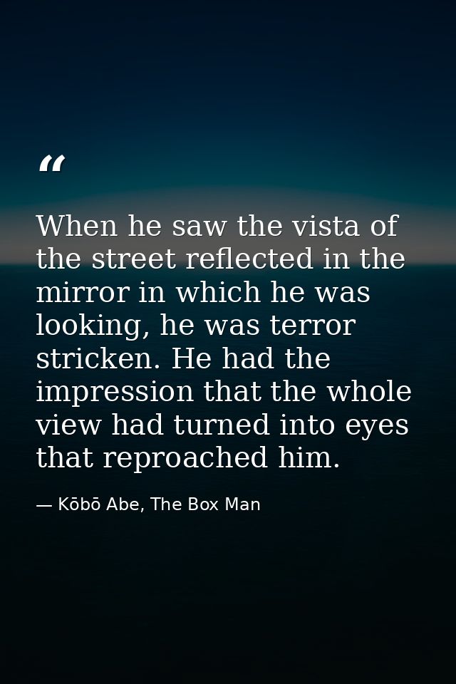 When he saw the vista of the street reflected in the mirror in which he was looking, he was terror stricken. He had the  — Kōbō Abe, The Box Man