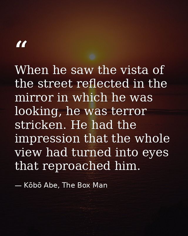 When he saw the vista of the street reflected in the mirror in which he was looking, he was terror stricken. He had the  — Kōbō Abe, The Box Man
