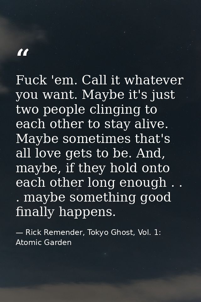 Fuck 'em. Call it whatever you want. Maybe it's just two people clinging to each other to stay alive. Maybe sometimes th — Rick Remender, Tokyo Ghost, Vol. 1: Atomic Garden