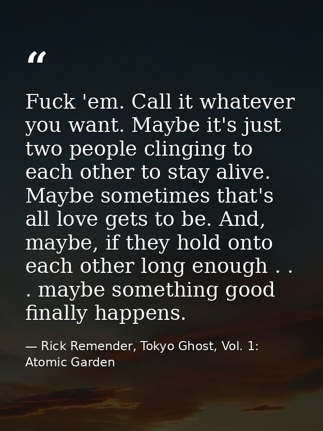 Fuck 'em. Call it whatever you want. Maybe it's just two people clinging to each other to stay alive. Maybe sometimes th — Rick Remender, Tokyo Ghost, Vol. 1: Atomic Garden