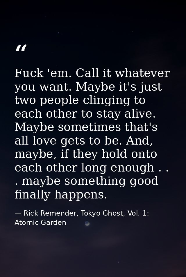 Fuck 'em. Call it whatever you want. Maybe it's just two people clinging to each other to stay alive. Maybe sometimes th — Rick Remender, Tokyo Ghost, Vol. 1: Atomic Garden