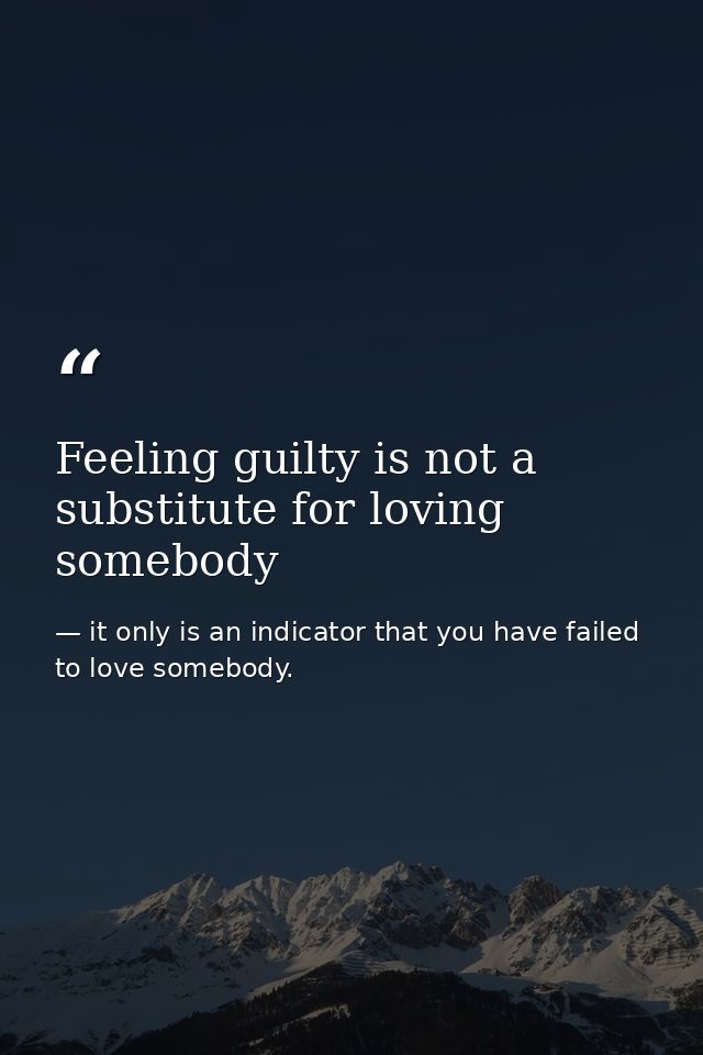 Feeling guilty is not a substitute for loving somebody — it only is an indicator that you have failed to love somebody.