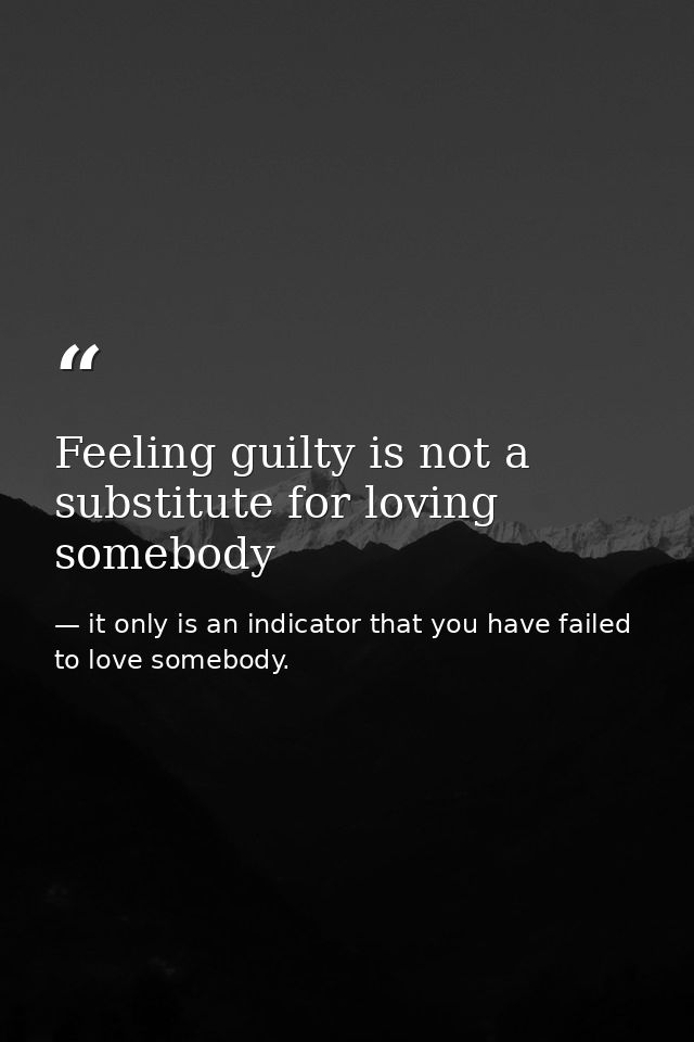 Feeling guilty is not a substitute for loving somebody — it only is an indicator that you have failed to love somebody.