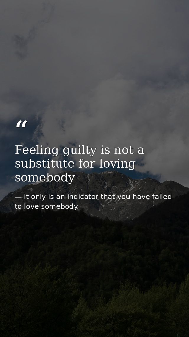 Feeling guilty is not a substitute for loving somebody — it only is an indicator that you have failed to love somebody.