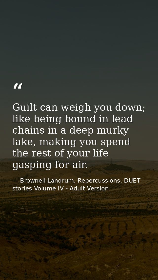 Guilt can weigh you down; like being bound in lead chains in a deep murky lake, making you spend the rest of your life g — Brownell Landrum, Repercussions: DUET stories Volume IV - Adult Version