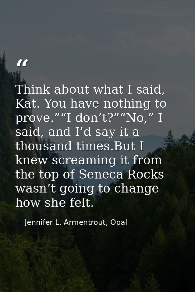 Think about what I said, Kat. You have nothing to prove.”“I don’t?”“No,” I said, and I’d say it a thousand times.But I k — Jennifer L. Armentrout, Opal