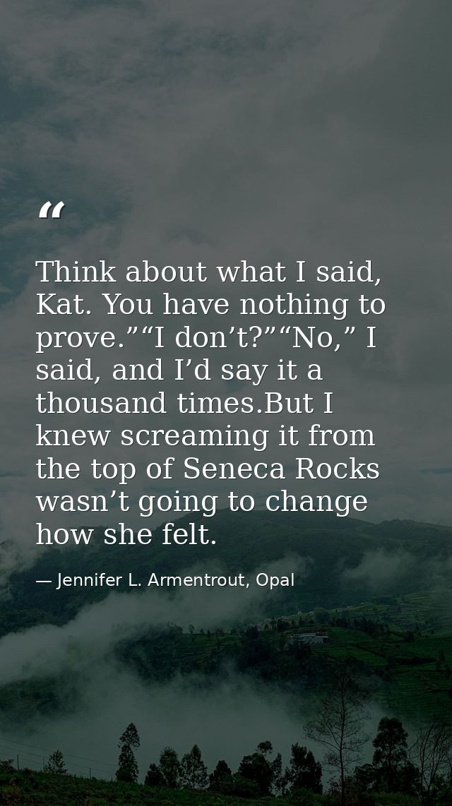 Think about what I said, Kat. You have nothing to prove.”“I don’t?”“No,” I said, and I’d say it a thousand times.But I k — Jennifer L. Armentrout, Opal