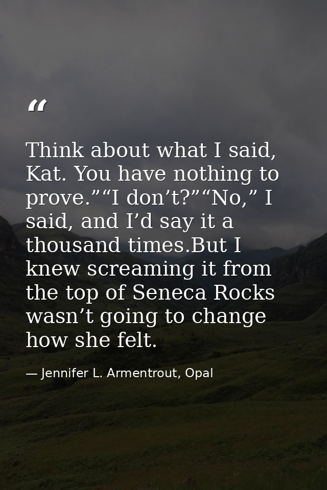 Think about what I said, Kat. You have nothing to prove.”“I don’t?”“No,” I said, and I’d say it a thousand times.But I k — Jennifer L. Armentrout, Opal
