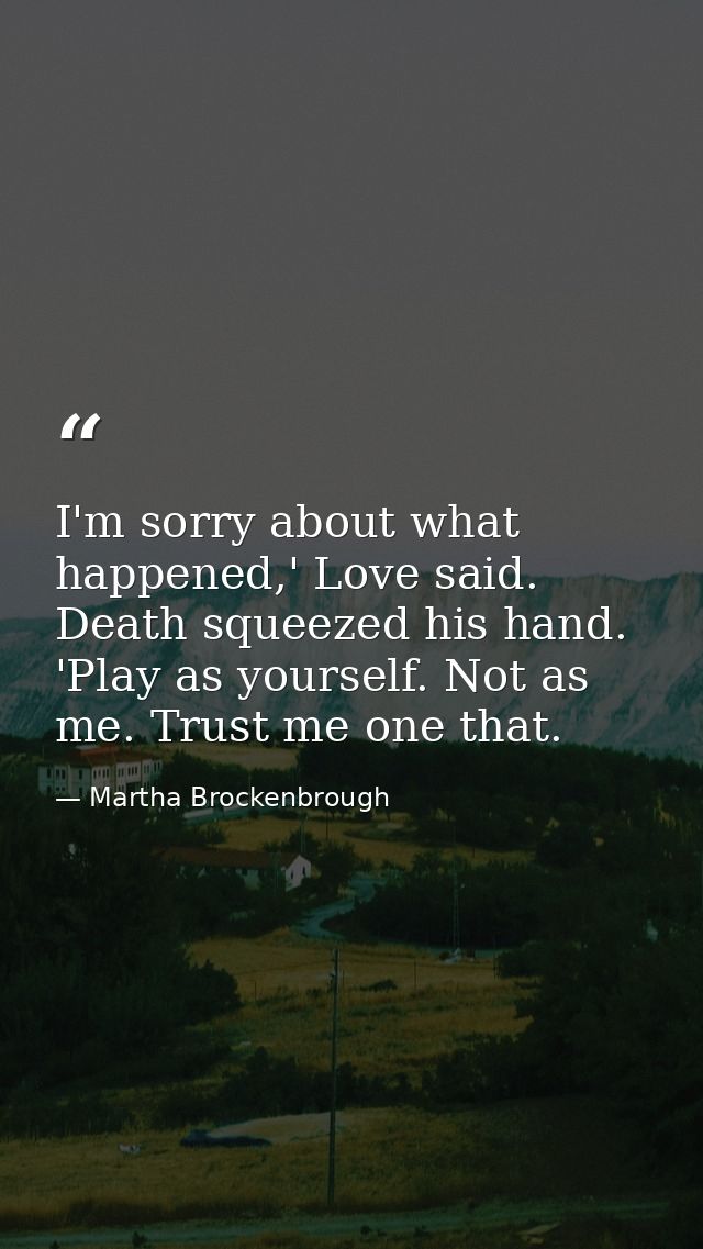 I'm sorry about what happened,' Love said. Death squeezed his hand. 'Play as yourself. Not as me. Trust me one that. — Martha Brockenbrough
