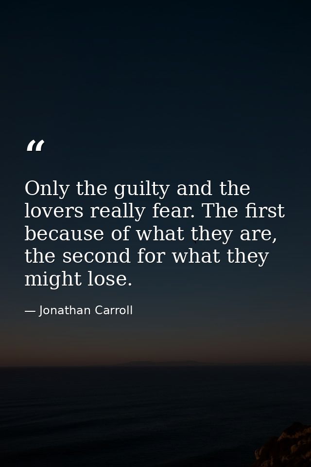 Only the guilty and the lovers really fear. The first because of what they are, the second for what they might lose. — Jonathan Carroll